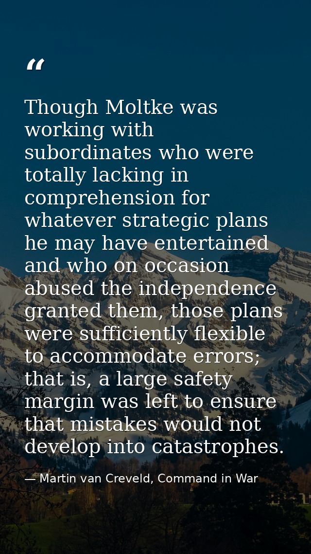 Though Moltke was working with subordinates who were totally lacking in comprehension for whatever strategic plans he ma — Martin van Creveld, Command in War