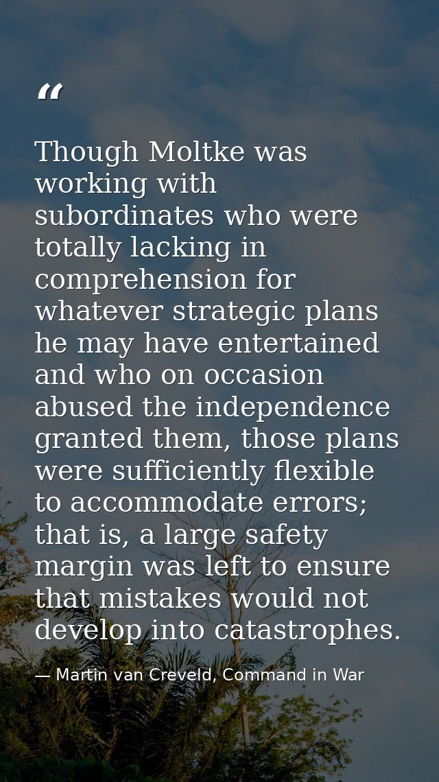 Though Moltke was working with subordinates who were totally lacking in comprehension for whatever strategic plans he ma — Martin van Creveld, Command in War