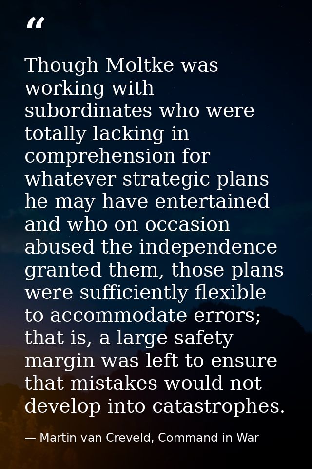 Though Moltke was working with subordinates who were totally lacking in comprehension for whatever strategic plans he ma — Martin van Creveld, Command in War