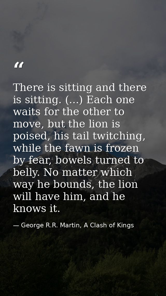There is sitting and there is sitting. (...) Each one waits for the other to move, but the lion is poised, his tail twit — George R.R. Martin, A Clash of Kings