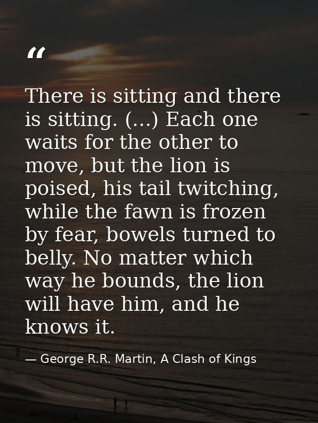 There is sitting and there is sitting. (...) Each one waits for the other to move, but the lion is poised, his tail twit — George R.R. Martin, A Clash of Kings