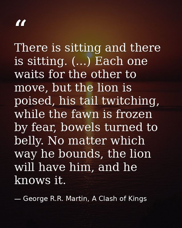 There is sitting and there is sitting. (...) Each one waits for the other to move, but the lion is poised, his tail twit — George R.R. Martin, A Clash of Kings