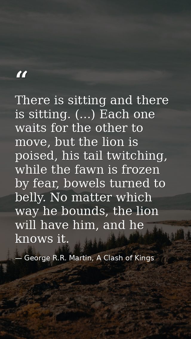 There is sitting and there is sitting. (...) Each one waits for the other to move, but the lion is poised, his tail twit — George R.R. Martin, A Clash of Kings