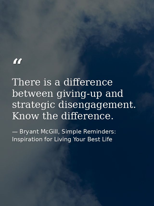 There is a difference between giving-up and strategic disengagement. Know the difference. — Bryant McGill, Simple Reminders: Inspiration for Living Your Best Life