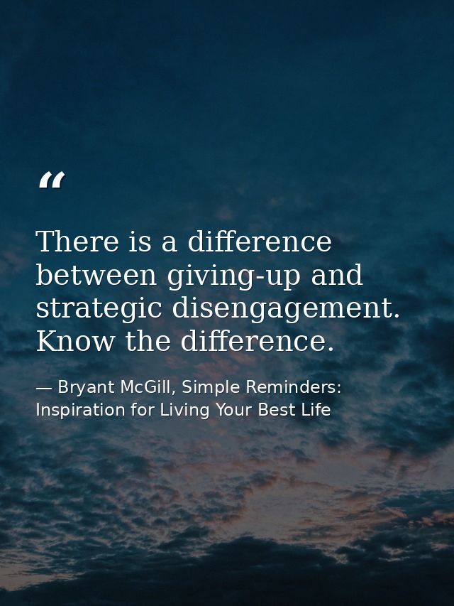 There is a difference between giving-up and strategic disengagement. Know the difference. — Bryant McGill, Simple Reminders: Inspiration for Living Your Best Life