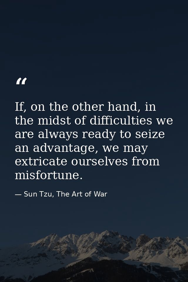 If, on the other hand, in the midst of difficulties we are always ready to seize an advantage, we may extricate ourselve — Sun Tzu, The Art of War