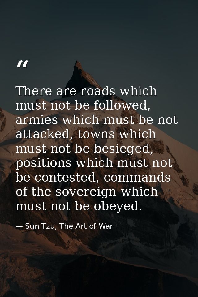 There are roads which must not be followed, armies which must be not attacked, towns which must not be besieged, positio — Sun Tzu, The Art of War