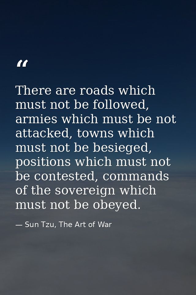 There are roads which must not be followed, armies which must be not attacked, towns which must not be besieged, positio — Sun Tzu, The Art of War