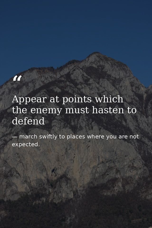 Appear at points which the enemy must hasten to defend — march swiftly to places where you are not expected.