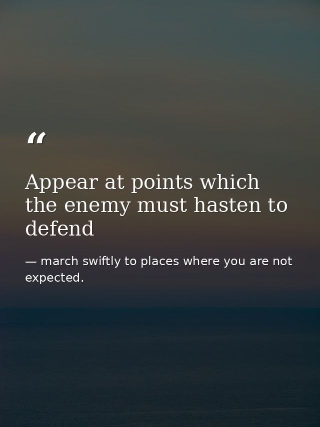 Appear at points which the enemy must hasten to defend — march swiftly to places where you are not expected.