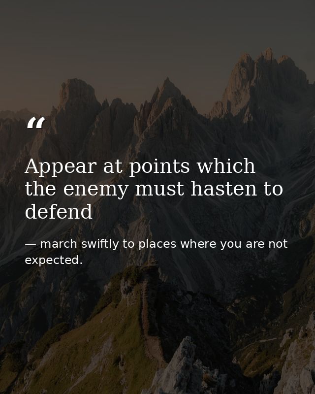 Appear at points which the enemy must hasten to defend — march swiftly to places where you are not expected.