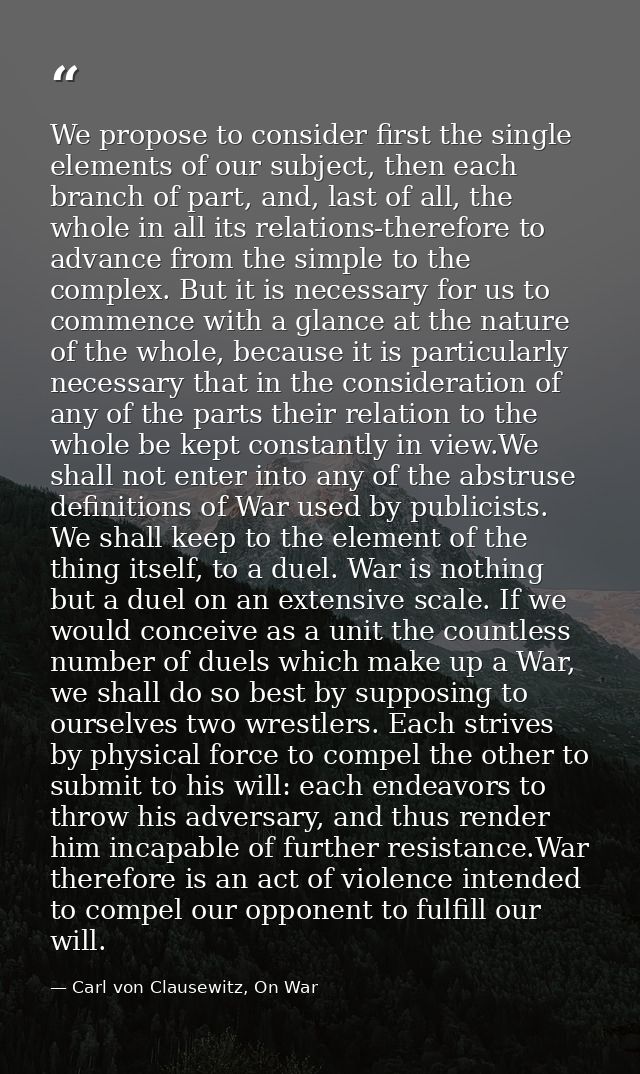 We propose to consider first the single elements of our subject, then each branch of part, and, last of all, the whole i — Carl von Clausewitz, On War