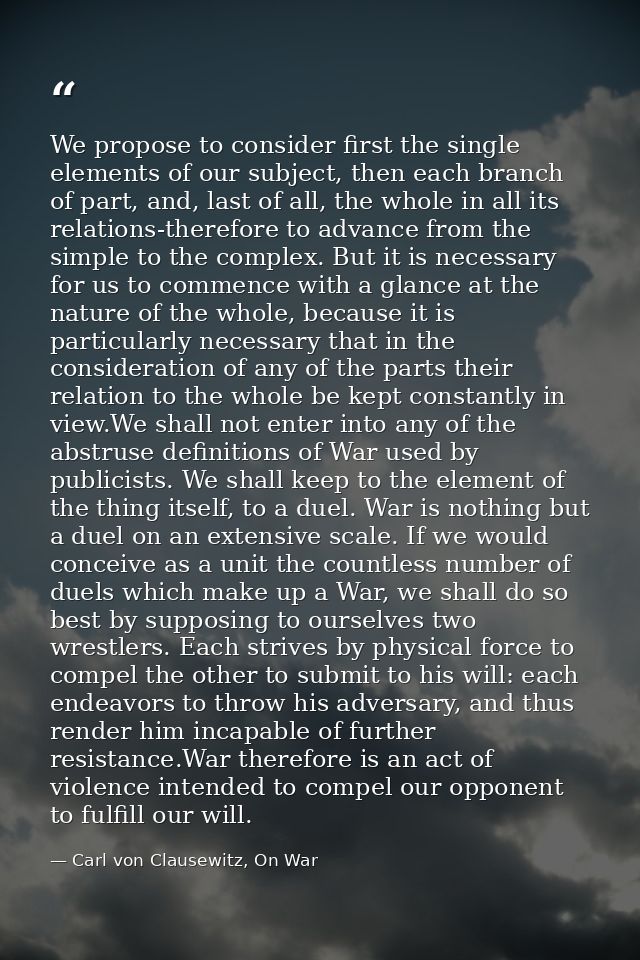 We propose to consider first the single elements of our subject, then each branch of part, and, last of all, the whole i — Carl von Clausewitz, On War