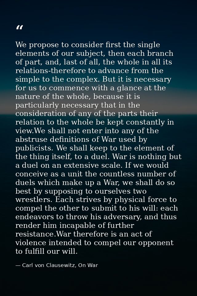 We propose to consider first the single elements of our subject, then each branch of part, and, last of all, the whole i — Carl von Clausewitz, On War