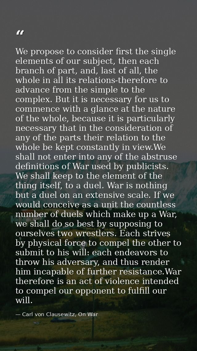 We propose to consider first the single elements of our subject, then each branch of part, and, last of all, the whole i — Carl von Clausewitz, On War