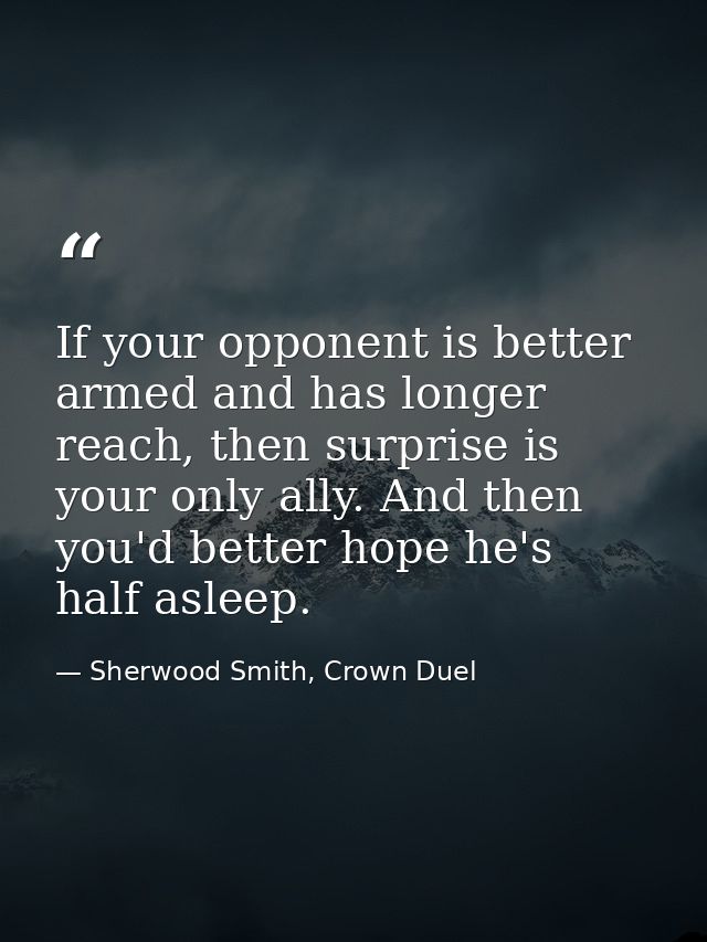 If your opponent is better armed and has longer reach, then surprise is your only ally. And then you'd better hope he's  — Sherwood Smith, Crown Duel