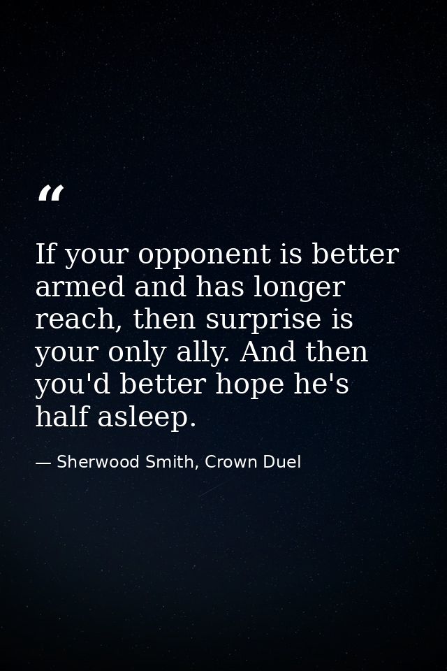 If your opponent is better armed and has longer reach, then surprise is your only ally. And then you'd better hope he's  — Sherwood Smith, Crown Duel