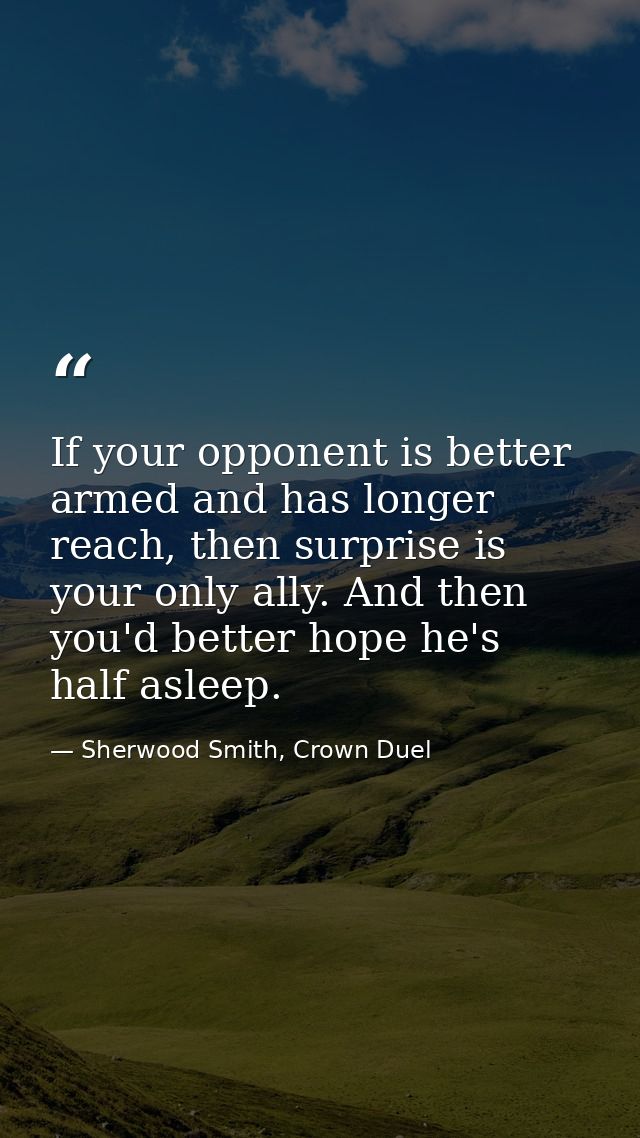 If your opponent is better armed and has longer reach, then surprise is your only ally. And then you'd better hope he's  — Sherwood Smith, Crown Duel