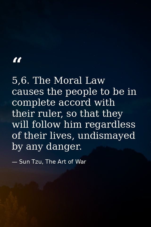 5,6. The Moral Law causes the people to be in complete accord with their ruler, so that they will follow him regardless  — Sun Tzu, The Art of War