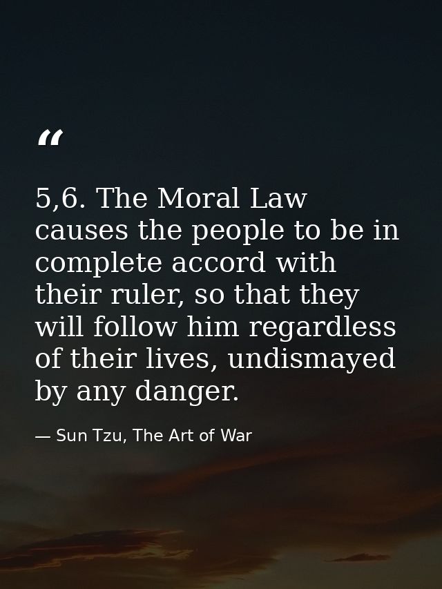 5,6. The Moral Law causes the people to be in complete accord with their ruler, so that they will follow him regardless  — Sun Tzu, The Art of War