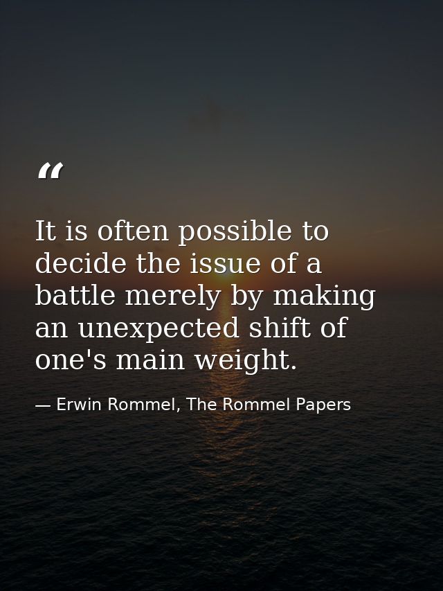 It is often possible to decide the issue of a battle merely by making an unexpected shift of one's main weight. — Erwin Rommel, The Rommel Papers