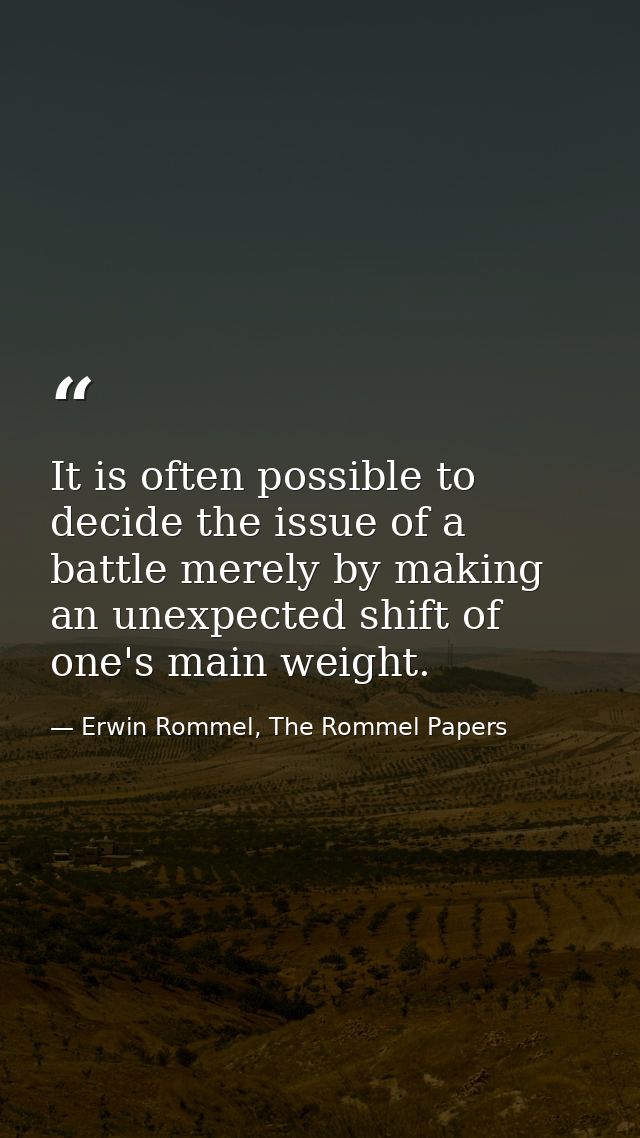 It is often possible to decide the issue of a battle merely by making an unexpected shift of one's main weight. — Erwin Rommel, The Rommel Papers