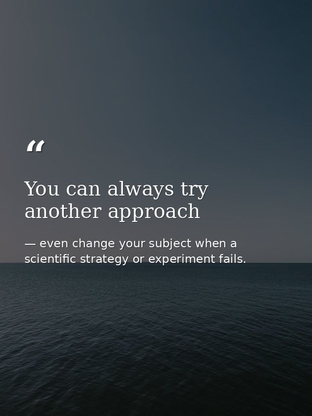 You can always try another approach — even change your subject when a scientific strategy or experiment fails.