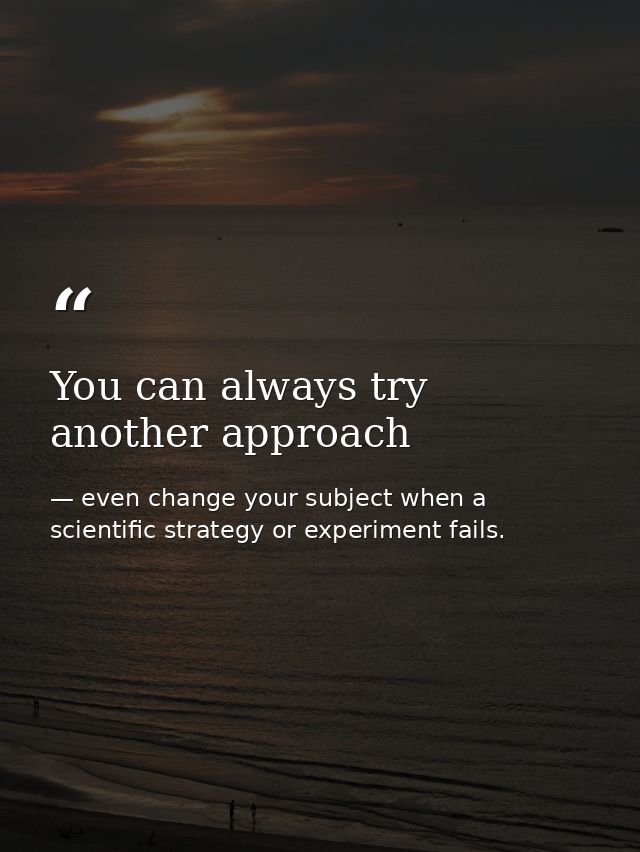 You can always try another approach — even change your subject when a scientific strategy or experiment fails.