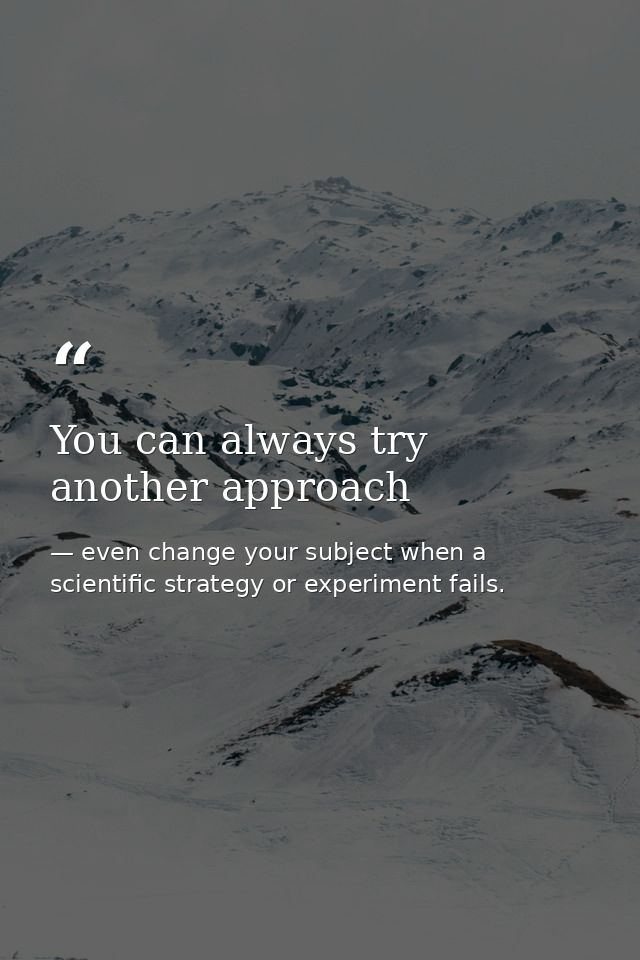 You can always try another approach — even change your subject when a scientific strategy or experiment fails.