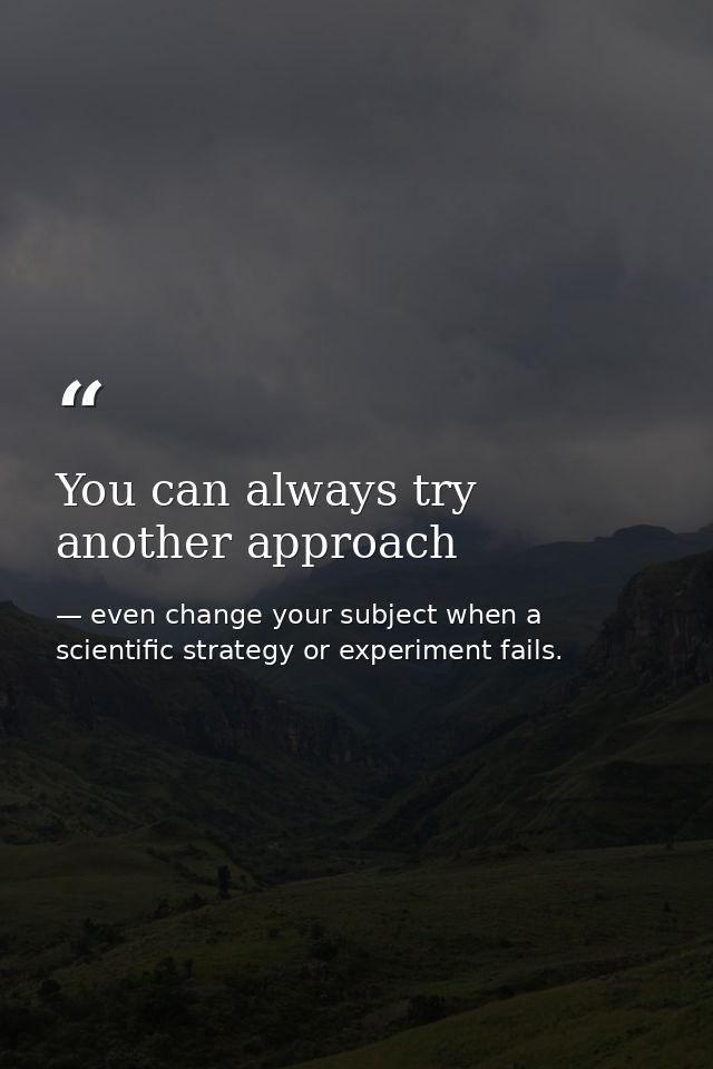 You can always try another approach — even change your subject when a scientific strategy or experiment fails.