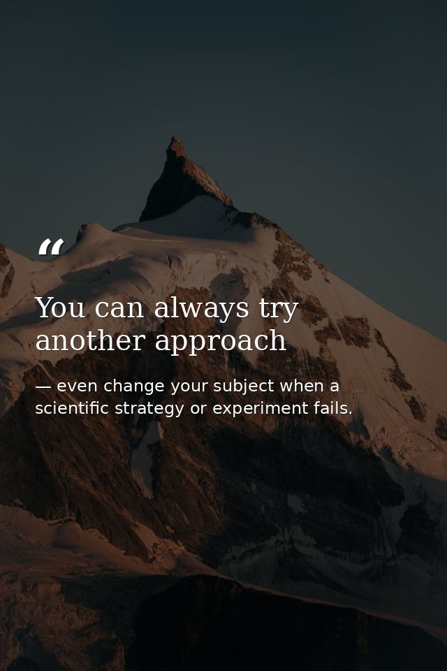 You can always try another approach — even change your subject when a scientific strategy or experiment fails.