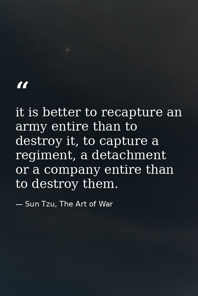 it is better to recapture an army entire than to destroy it, to capture a regiment, a detachment or a company entire tha — Sun Tzu, The Art of War