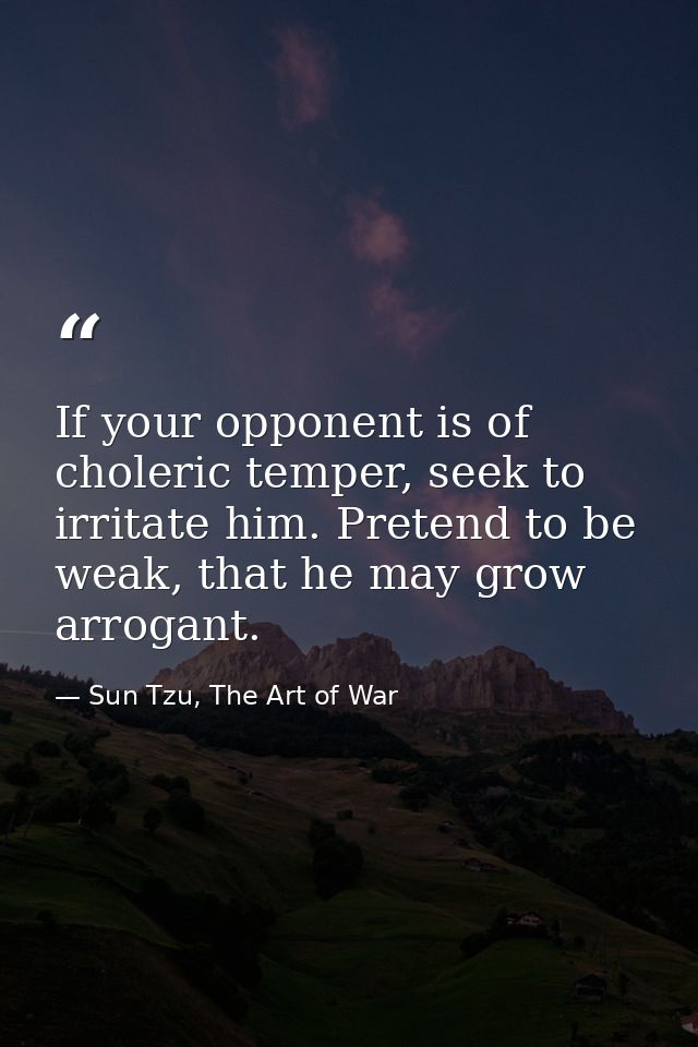 If your opponent is of choleric temper, seek to irritate him. Pretend to be weak, that he may grow arrogant. — Sun Tzu, The Art of War