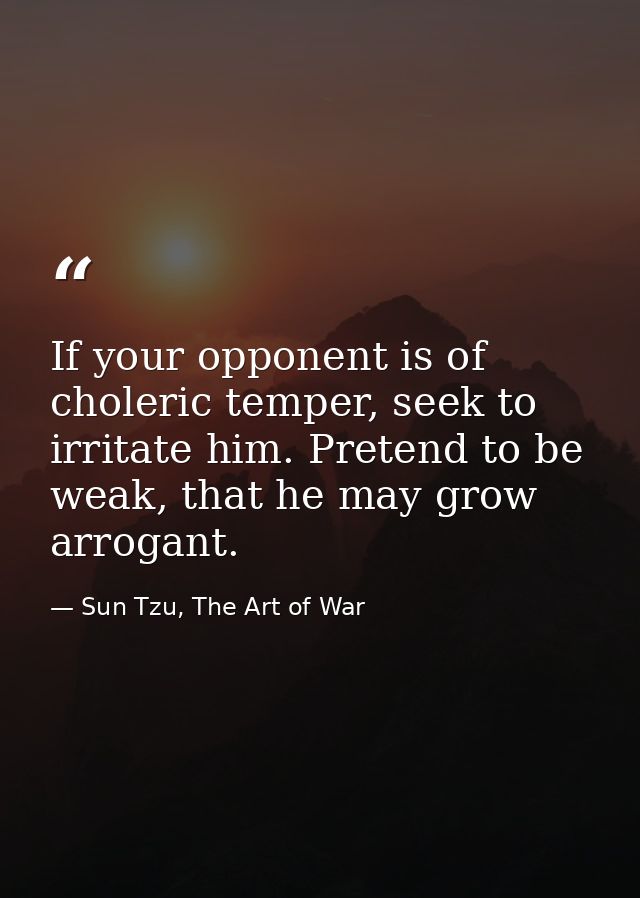 If your opponent is of choleric temper, seek to irritate him. Pretend to be weak, that he may grow arrogant. — Sun Tzu, The Art of War