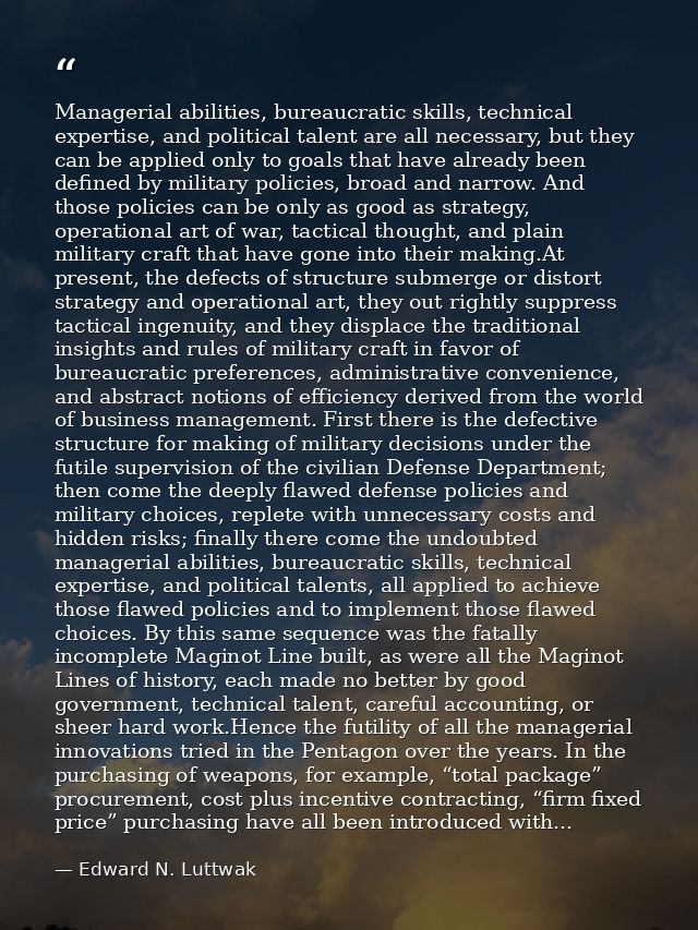 Managerial abilities, bureaucratic skills, technical expertise, and political talent are all necessary, but they can be  — Edward N. Luttwak