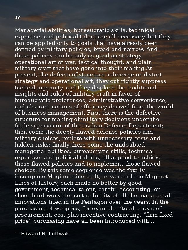 Managerial abilities, bureaucratic skills, technical expertise, and political talent are all necessary, but they can be  — Edward N. Luttwak