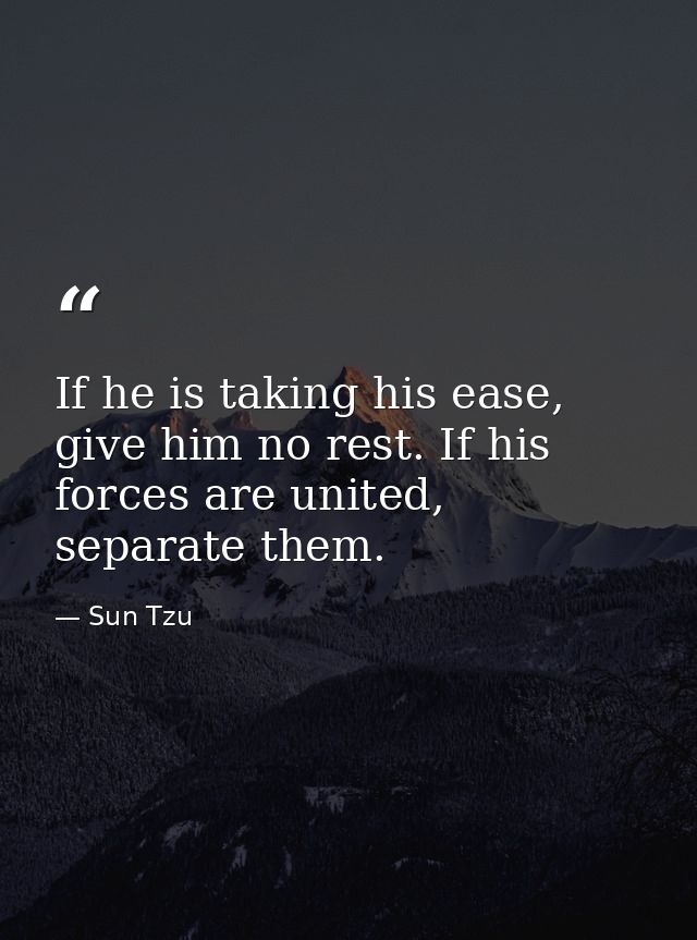 If he is taking his ease, give him no rest. If his forces are united, separate them. — Sun Tzu
