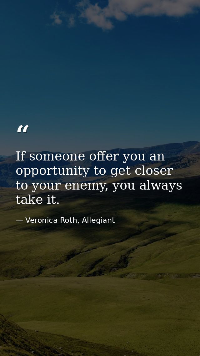 If someone offer you an opportunity to get closer to your enemy, you always take it. — Veronica Roth, Allegiant