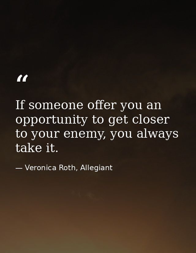 If someone offer you an opportunity to get closer to your enemy, you always take it. — Veronica Roth, Allegiant
