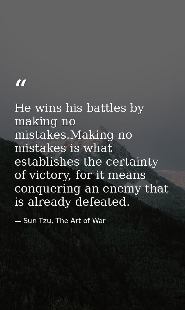 He wins his battles by making no mistakes.Making no mistakes is what establishes the certainty of victory, for it means  — Sun Tzu, The Art of War