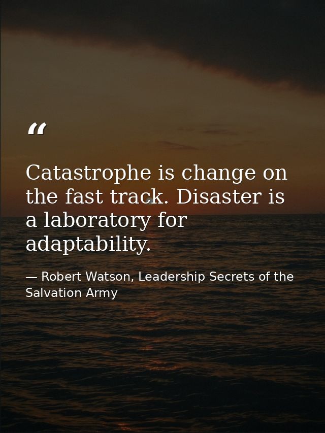 Catastrophe is change on the fast track. Disaster is a laboratory for adaptability. — Robert Watson, Leadership Secrets of the Salvation Army