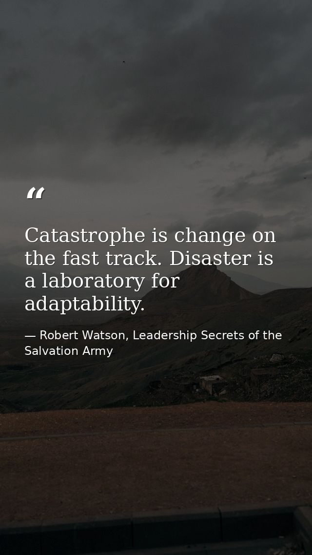 Catastrophe is change on the fast track. Disaster is a laboratory for adaptability. — Robert Watson, Leadership Secrets of the Salvation Army