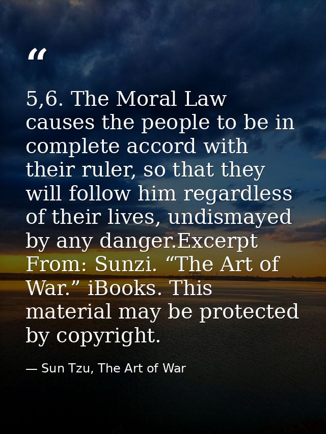 5,6. The Moral Law causes the people to be in complete accord with their ruler, so that they will follow him regardless  — Sun Tzu, The Art of War