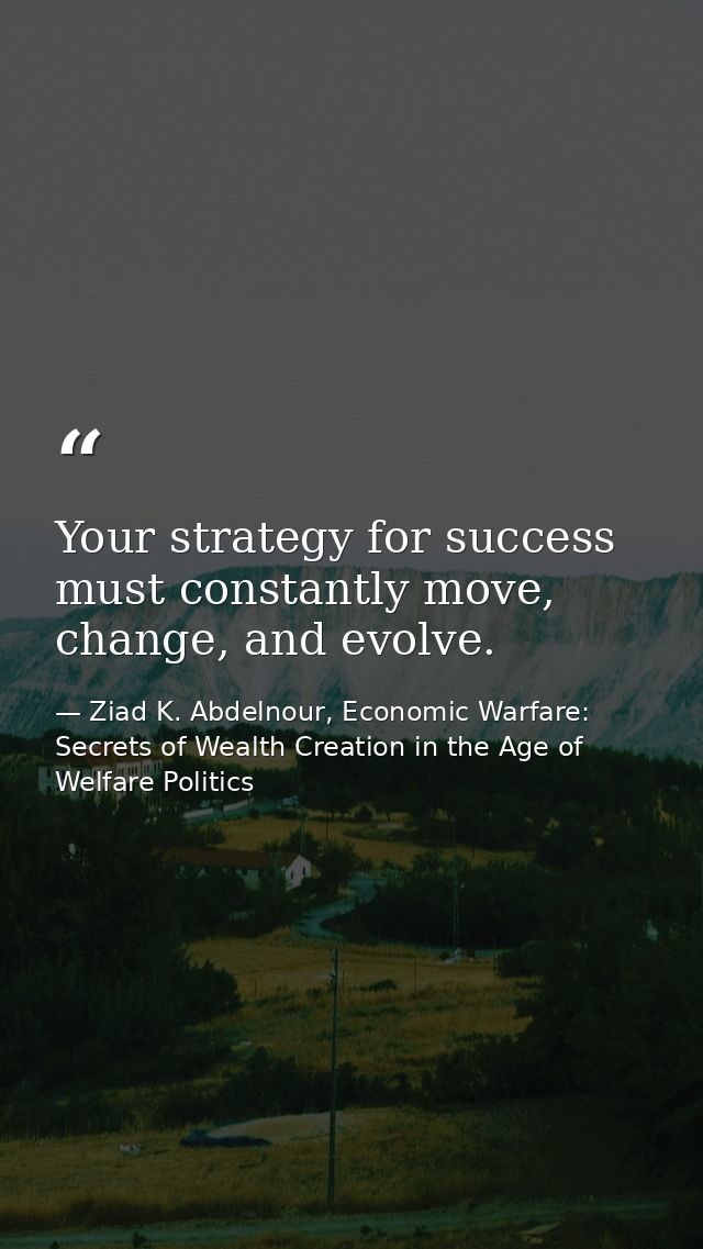 Your strategy for success must constantly move, change, and evolve. — Ziad K. Abdelnour, Economic Warfare: Secrets of Wealth Creation in the Age of Welfare Politics