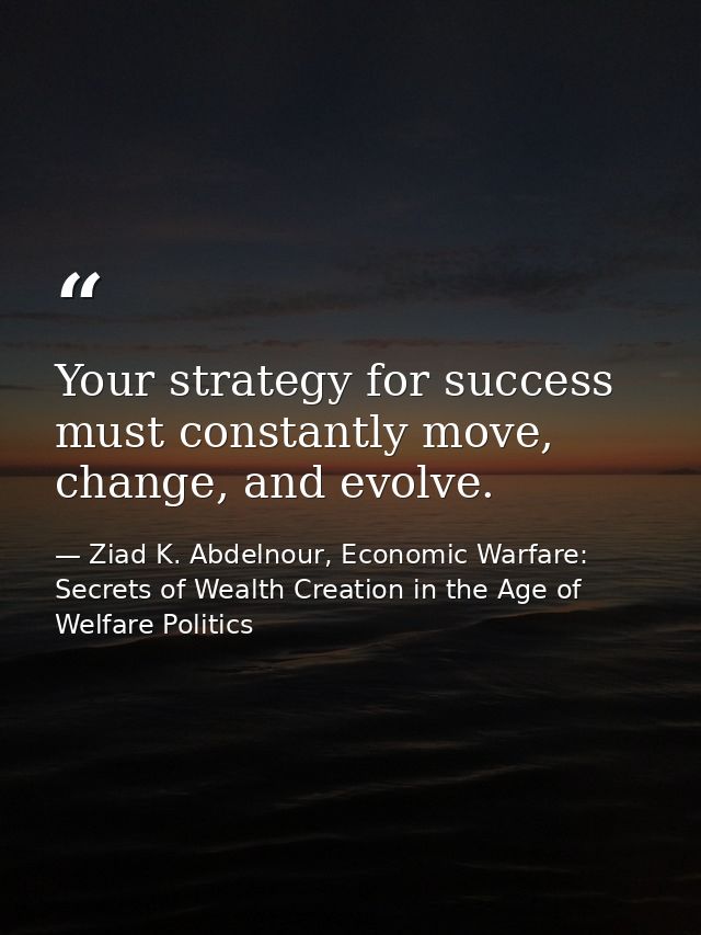 Your strategy for success must constantly move, change, and evolve. — Ziad K. Abdelnour, Economic Warfare: Secrets of Wealth Creation in the Age of Welfare Politics