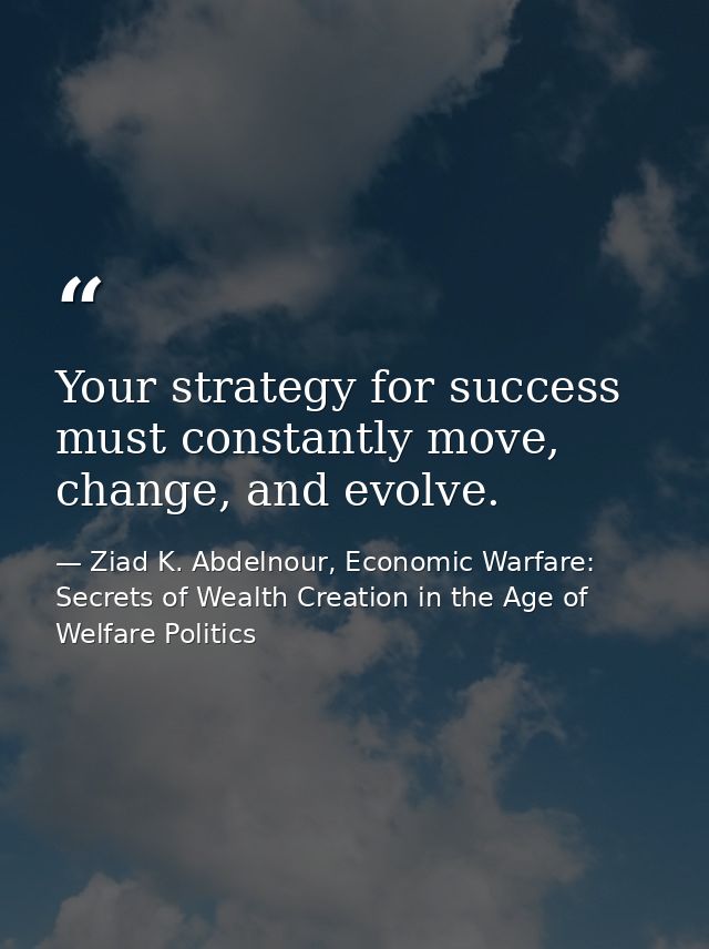 Your strategy for success must constantly move, change, and evolve. — Ziad K. Abdelnour, Economic Warfare: Secrets of Wealth Creation in the Age of Welfare Politics