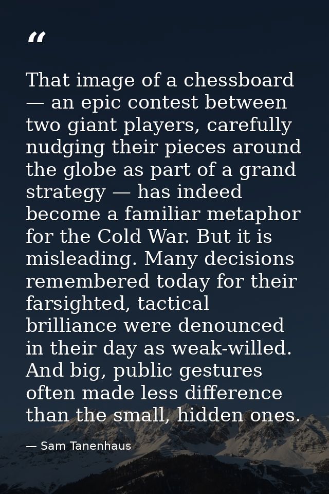 That image of a chessboard — an epic contest between two giant players, carefully nudging their pieces around the globe  — Sam Tanenhaus