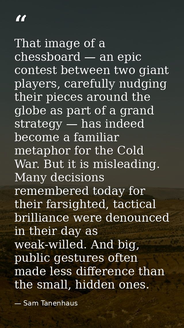 That image of a chessboard — an epic contest between two giant players, carefully nudging their pieces around the globe  — Sam Tanenhaus