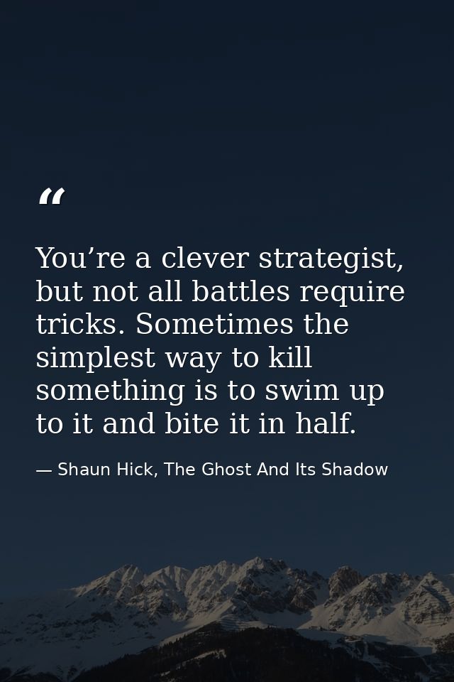 You’re a clever strategist, but not all battles require tricks. Sometimes the simplest way to kill something is to swim  — Shaun Hick, The Ghost And Its Shadow