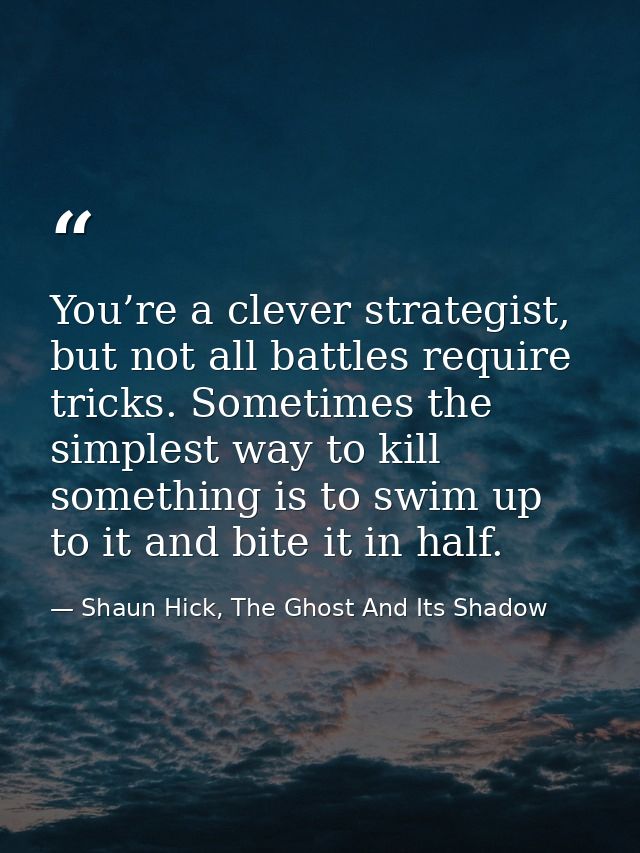 You’re a clever strategist, but not all battles require tricks. Sometimes the simplest way to kill something is to swim  — Shaun Hick, The Ghost And Its Shadow